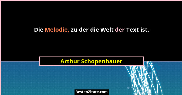 Die Melodie, zu der die Welt der Text ist.... - Arthur Schopenhauer