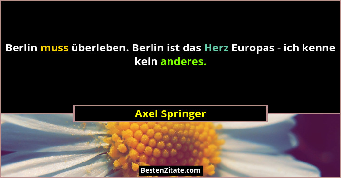 Berlin muss überleben. Berlin ist das Herz Europas - ich kenne kein anderes.... - Axel Springer