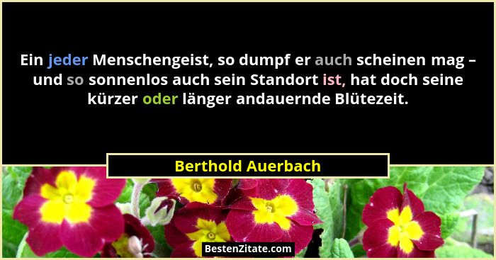 Ein jeder Menschengeist, so dumpf er auch scheinen mag – und so sonnenlos auch sein Standort ist, hat doch seine kürzer oder länge... - Berthold Auerbach