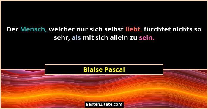 Der Mensch, welcher nur sich selbst liebt, fürchtet nichts so sehr, als mit sich allein zu sein.... - Blaise Pascal