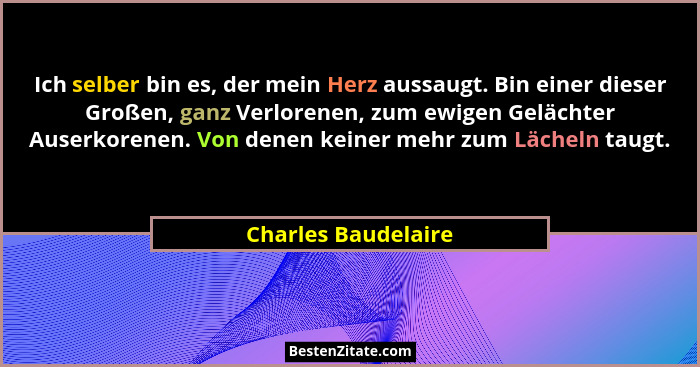 Ich selber bin es, der mein Herz aussaugt. Bin einer dieser Großen, ganz Verlorenen, zum ewigen Gelächter Auserkorenen. Von denen... - Charles Baudelaire