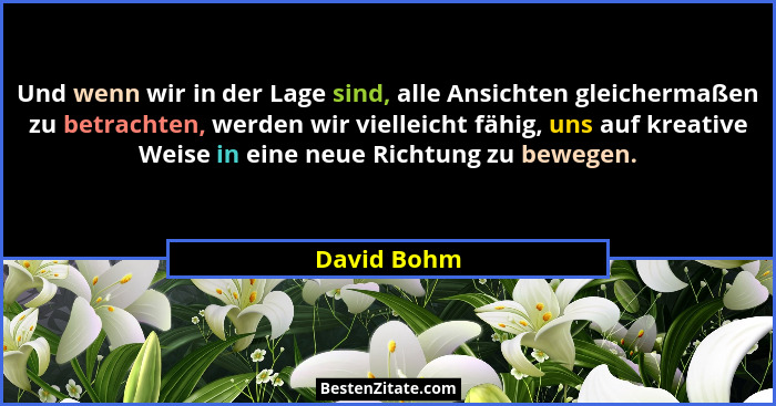 Und wenn wir in der Lage sind, alle Ansichten gleichermaßen zu betrachten, werden wir vielleicht fähig, uns auf kreative Weise in eine ne... - David Bohm