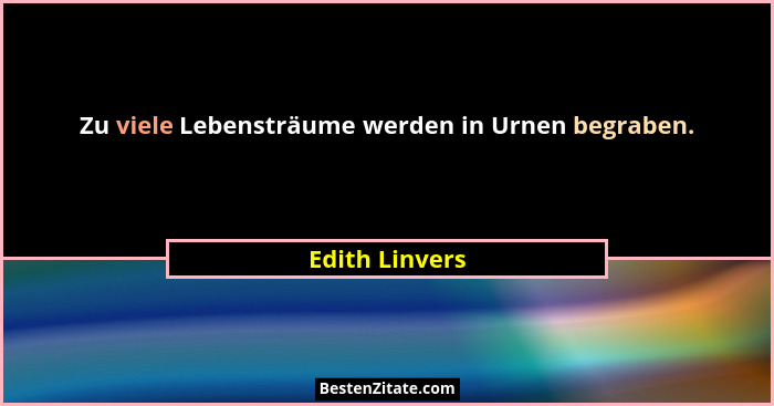 Zu viele Lebensträume werden in Urnen begraben.... - Edith Linvers