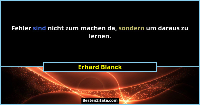 Fehler sind nicht zum machen da, sondern um daraus zu lernen.... - Erhard Blanck