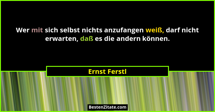 Wer mit sich selbst nichts anzufangen weiß, darf nicht erwarten, daß es die andern können.... - Ernst Ferstl