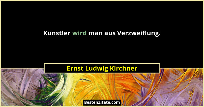 Künstler wird man aus Verzweiflung.... - Ernst Ludwig Kirchner