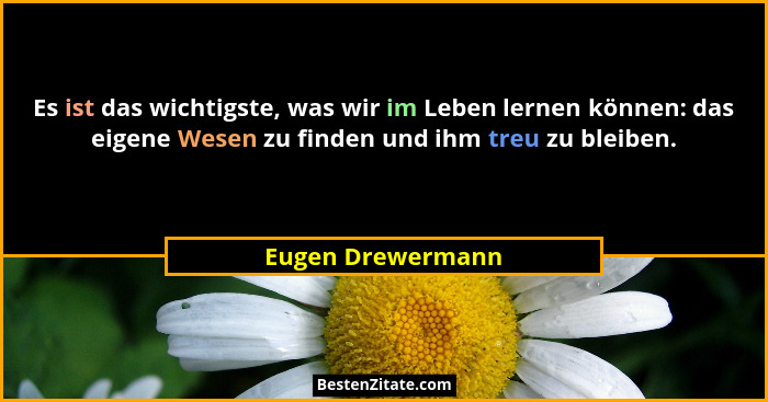 Es ist das wichtigste, was wir im Leben lernen können: das eigene Wesen zu finden und ihm treu zu bleiben.... - Eugen Drewermann