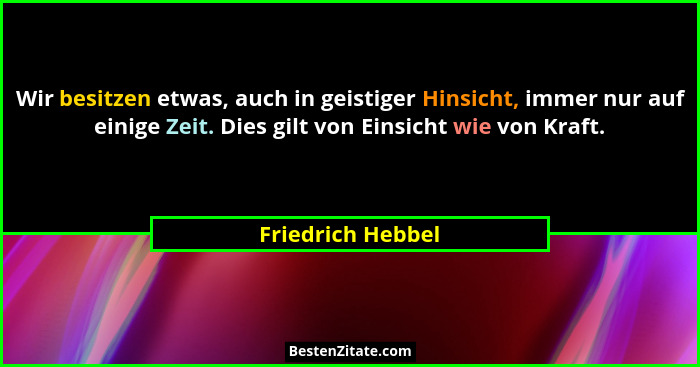 Wir besitzen etwas, auch in geistiger Hinsicht, immer nur auf einige Zeit. Dies gilt von Einsicht wie von Kraft.... - Friedrich Hebbel