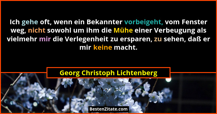 Ich gehe oft, wenn ein Bekannter vorbeigeht, vom Fenster weg, nicht sowohl um ihm die Mühe einer Verbeugung als vielmehr... - Georg Christoph Lichtenberg