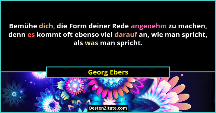 Bemühe dich, die Form deiner Rede angenehm zu machen, denn es kommt oft ebenso viel darauf an, wie man spricht, als was man spricht.... - Georg Ebers