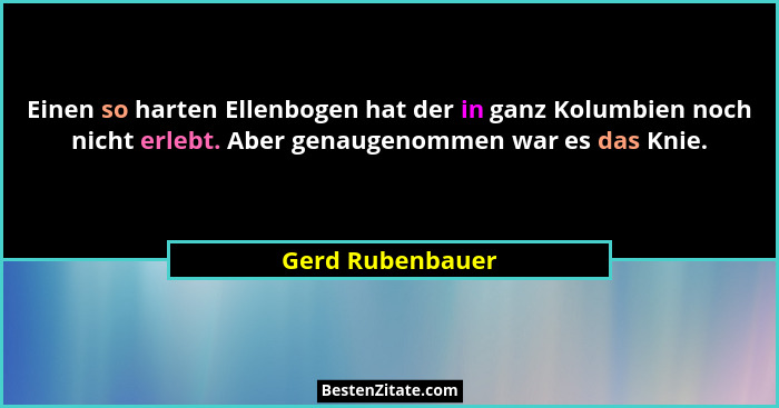 Einen so harten Ellenbogen hat der in ganz Kolumbien noch nicht erlebt. Aber genaugenommen war es das Knie.... - Gerd Rubenbauer