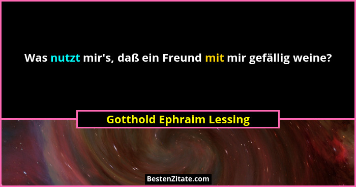 Was nutzt mir's, daß ein Freund mit mir gefällig weine?... - Gotthold Ephraim Lessing