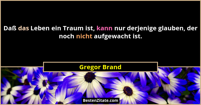Daß das Leben ein Traum ist, kann nur derjenige glauben, der noch nicht aufgewacht ist.... - Gregor Brand