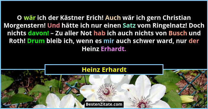 O wär ich der Kästner Erich! Auch wär ich gern Christian Morgenstern! Und hätte ich nur einen Satz vom Ringelnatz! Doch nichts davon!... - Heinz Erhardt