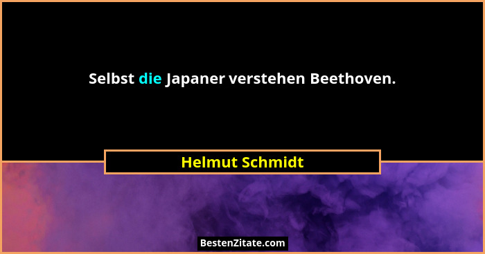 Selbst die Japaner verstehen Beethoven.... - Helmut Schmidt