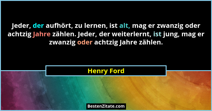 Jeder, der aufhört, zu lernen, ist alt, mag er zwanzig oder achtzig Jahre zählen. Jeder, der weiterlernt, ist jung, mag er zwanzig oder a... - Henry Ford