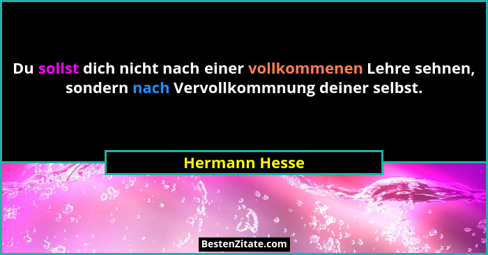 Du sollst dich nicht nach einer vollkommenen Lehre sehnen, sondern nach Vervollkommnung deiner selbst.... - Hermann Hesse