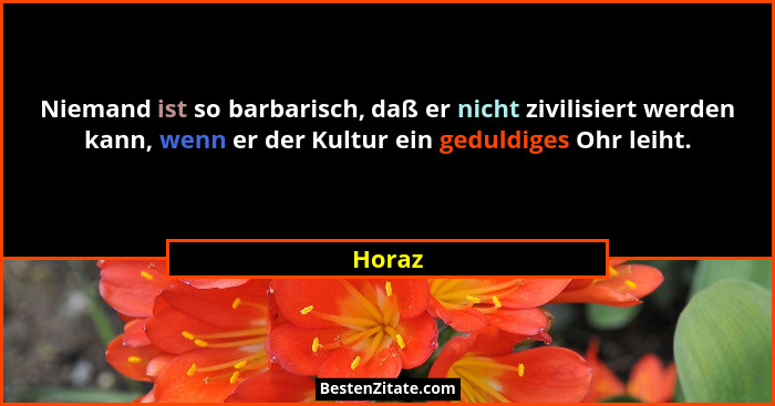 Niemand ist so barbarisch, daß er nicht zivilisiert werden kann, wenn er der Kultur ein geduldiges Ohr leiht.... - Horaz