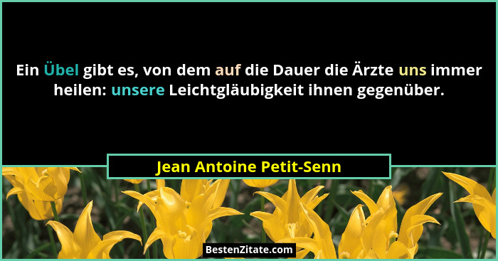 Ein Übel gibt es, von dem auf die Dauer die Ärzte uns immer heilen: unsere Leichtgläubigkeit ihnen gegenüber.... - Jean Antoine Petit-Senn