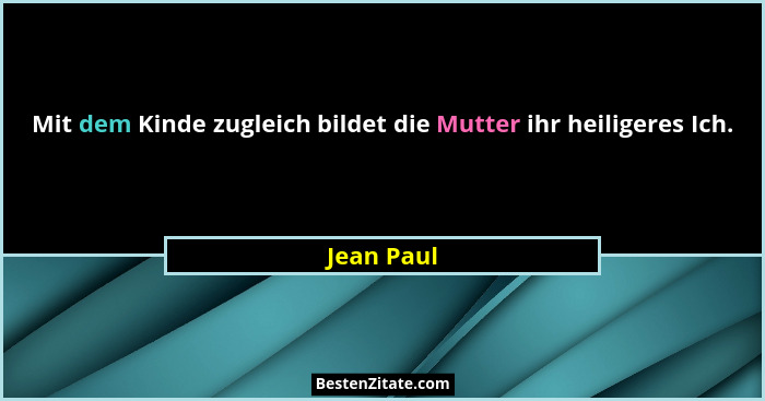 Mit dem Kinde zugleich bildet die Mutter ihr heiligeres Ich.... - Jean Paul