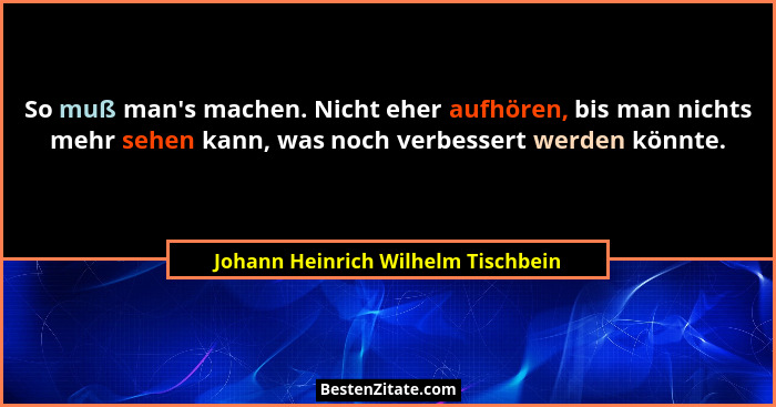 So muß man's machen. Nicht eher aufhören, bis man nichts mehr sehen kann, was noch verbessert werden könnte.... - Johann Heinrich Wilhelm Tischbein