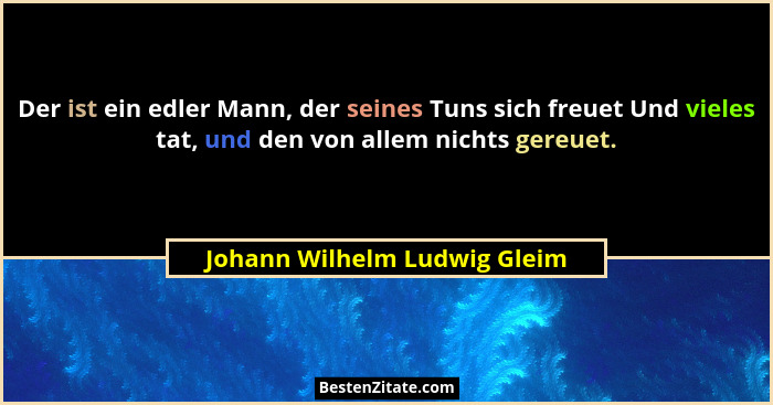 Der ist ein edler Mann, der seines Tuns sich freuet Und vieles tat, und den von allem nichts gereuet.... - Johann Wilhelm Ludwig Gleim
