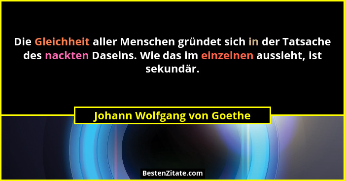 Die Gleichheit aller Menschen gründet sich in der Tatsache des nackten Daseins. Wie das im einzelnen aussieht, ist sekund... - Johann Wolfgang von Goethe