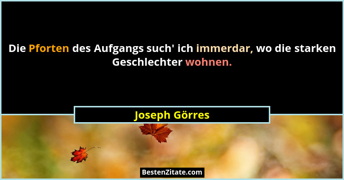 Die Pforten des Aufgangs such' ich immerdar, wo die starken Geschlechter wohnen.... - Joseph Görres