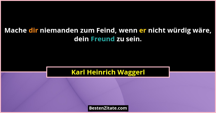 Mache dir niemanden zum Feind, wenn er nicht würdig wäre, dein Freund zu sein.... - Karl Heinrich Waggerl