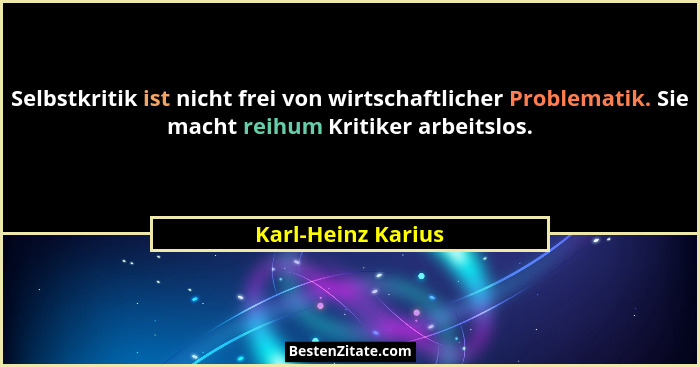 Selbstkritik ist nicht frei von wirtschaftlicher Problematik. Sie macht reihum Kritiker arbeitslos.... - Karl-Heinz Karius