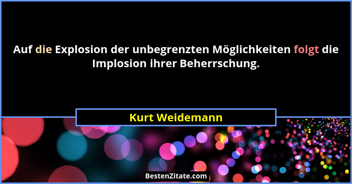 Auf die Explosion der unbegrenzten Möglichkeiten folgt die Implosion ihrer Beherrschung.... - Kurt Weidemann