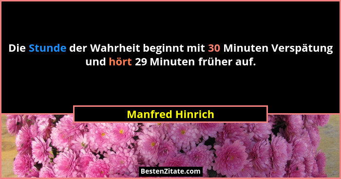 Die Stunde der Wahrheit beginnt mit 30 Minuten Verspätung und hört 29 Minuten früher auf.... - Manfred Hinrich