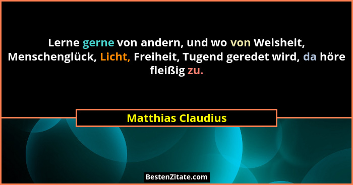 Lerne gerne von andern, und wo von Weisheit, Menschenglück, Licht, Freiheit, Tugend geredet wird, da höre fleißig zu.... - Matthias Claudius