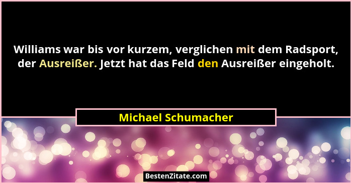 Williams war bis vor kurzem, verglichen mit dem Radsport, der Ausreißer. Jetzt hat das Feld den Ausreißer eingeholt.... - Michael Schumacher