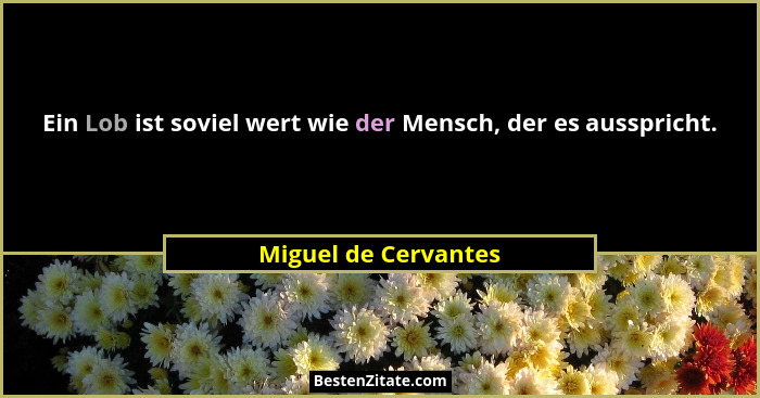 Ein Lob ist soviel wert wie der Mensch, der es ausspricht.... - Miguel de Cervantes