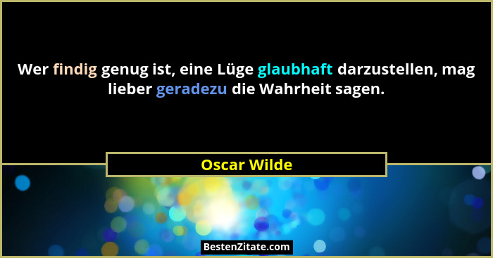 Wer findig genug ist, eine Lüge glaubhaft darzustellen, mag lieber geradezu die Wahrheit sagen.... - Oscar Wilde
