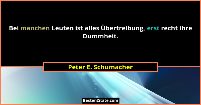 Bei manchen Leuten ist alles Übertreibung, erst recht ihre Dummheit.... - Peter E. Schumacher