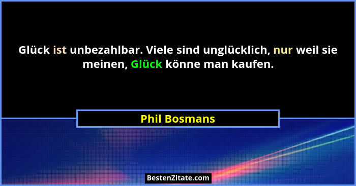 Glück ist unbezahlbar. Viele sind unglücklich, nur weil sie meinen, Glück könne man kaufen.... - Phil Bosmans