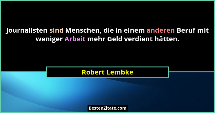 Journalisten sind Menschen, die in einem anderen Beruf mit weniger Arbeit mehr Geld verdient hätten.... - Robert Lembke