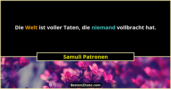Die Welt ist voller Taten, die niemand vollbracht hat.... - Samuli Patronen