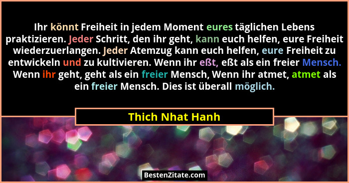 Ihr könnt Freiheit in jedem Moment eures täglichen Lebens praktizieren. Jeder Schritt, den ihr geht, kann euch helfen, eure Freiheit... - Thich Nhat Hanh