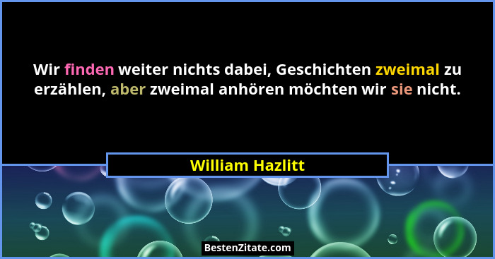 Wir finden weiter nichts dabei, Geschichten zweimal zu erzählen, aber zweimal anhören möchten wir sie nicht.... - William Hazlitt