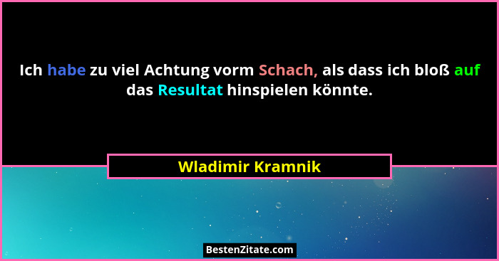 Ich habe zu viel Achtung vorm Schach, als dass ich bloß auf das Resultat hinspielen könnte.... - Wladimir Kramnik