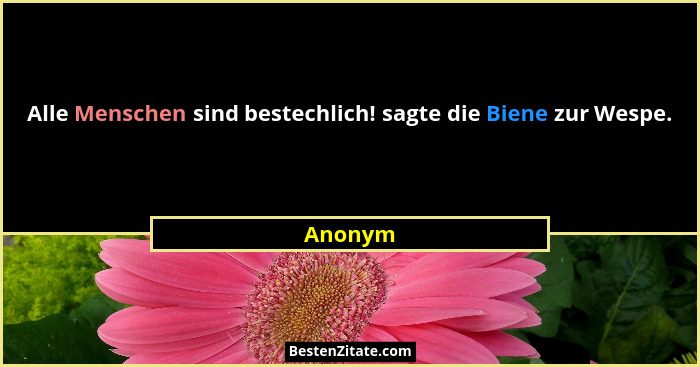 Alle Menschen sind bestechlich! sagte die Biene zur Wespe.... - Anonym