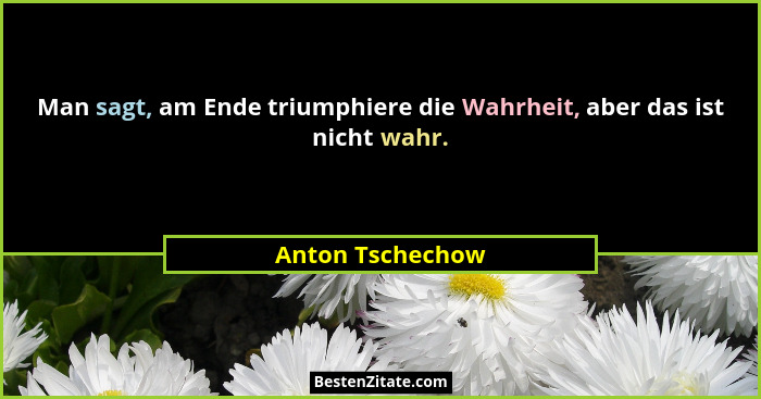 Man sagt, am Ende triumphiere die Wahrheit, aber das ist nicht wahr.... - Anton Tschechow