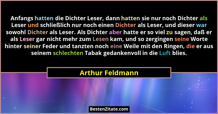 Anfangs hatten die Dichter Leser, dann hatten sie nur noch Dichter als Leser und schließlich nur noch einen Dichter als Leser, und d... - Arthur Feldmann