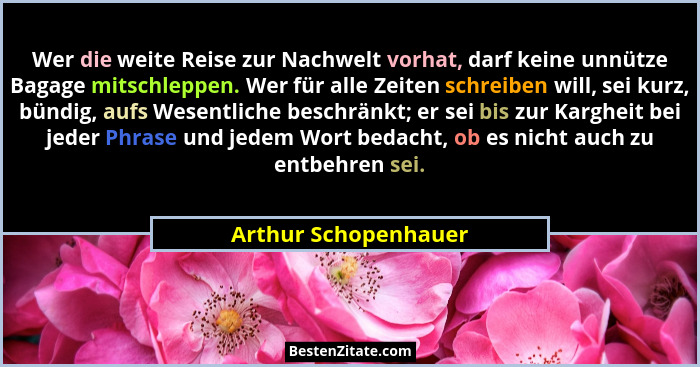 Wer die weite Reise zur Nachwelt vorhat, darf keine unnütze Bagage mitschleppen. Wer für alle Zeiten schreiben will, sei kurz, b... - Arthur Schopenhauer