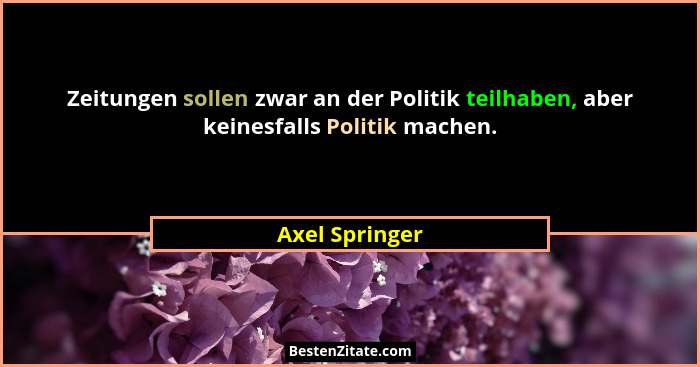 Zeitungen sollen zwar an der Politik teilhaben, aber keinesfalls Politik machen.... - Axel Springer