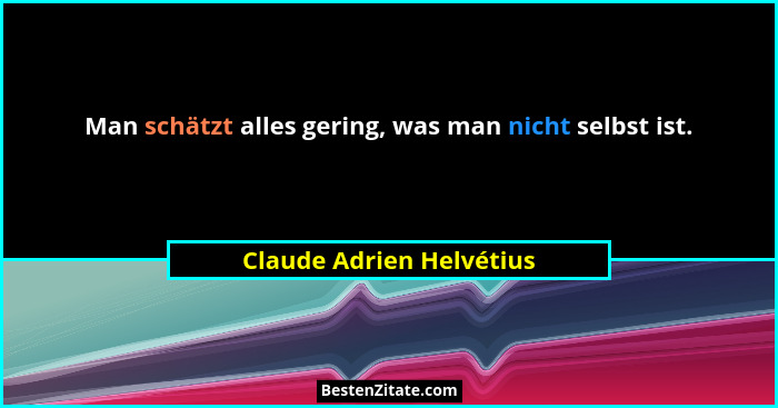 Man schätzt alles gering, was man nicht selbst ist.... - Claude Adrien Helvétius