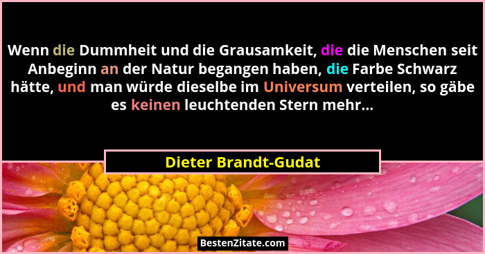 Wenn die Dummheit und die Grausamkeit, die die Menschen seit Anbeginn an der Natur begangen haben, die Farbe Schwarz hätte, und... - Dieter Brandt-Gudat